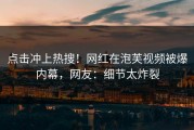 点击冲上热搜！网红在泡芙视频被爆内幕，网友：细节太炸裂