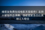 维密友免费在线电影天堂疯传！主持人被指热血沸腾，微密圈紧急回应真相让人瞠目