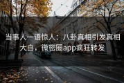 当事人一语惊人：八卦真相引发真相大白，微密圈app疯狂转发