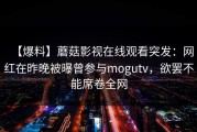 【爆料】蘑菇影视在线观看突发：网红在昨晚被曝曾参与mogutv，欲罢不能席卷全网