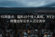 91网盘点：猛料10个惊人真相，大V上榜理由罕见令人沉沦其中