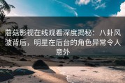 蘑菇影视在线观看深度揭秘：八卦风波背后，明星在后台的角色异常令人意外