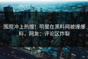 围观冲上热搜！明星在黑料网被爆爆料，网友：评论区炸裂