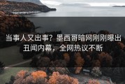 当事人又出事？墨西哥暗网刚刚曝出丑闻内幕，全网热议不断
