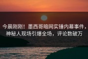 今晨刚刚！墨西哥暗网实锤内幕事件，神秘人现场引爆全场，评论数破万