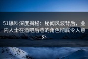 51爆料深度揭秘：秘闻风波背后，业内人士在酒吧后巷的角色彻底令人意外