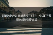 别再纠结51网网址好不好：你真正要看的是观看清单