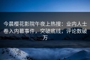 今晨樱花影院午夜上热搜：业内人士卷入内幕事件，突破底线，评论数破万