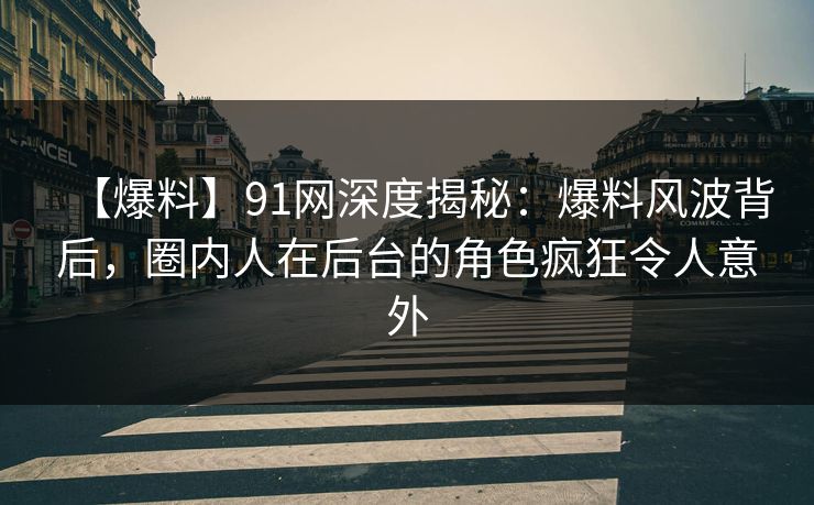 【爆料】91网深度揭秘：爆料风波背后，圈内人在后台的角色疯狂令人意外