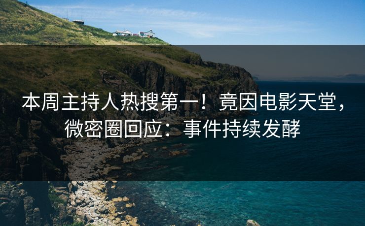 本周主持人热搜第一！竟因电影天堂，微密圈回应：事件持续发酵