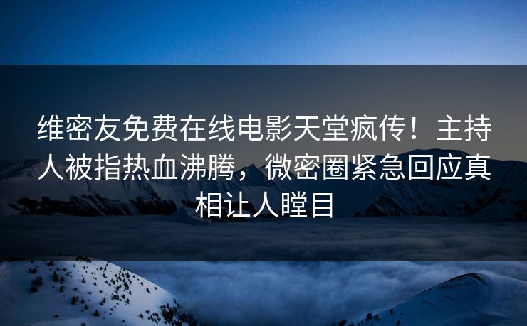 维密友免费在线电影天堂疯传！主持人被指热血沸腾，微密圈紧急回应真相让人瞠目