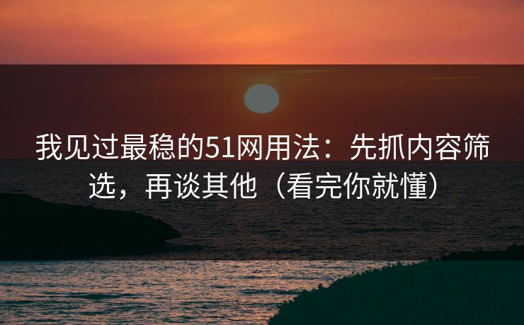 我见过最稳的51网用法:先抓内容筛选,再谈其他(看完你就懂) 我见过最稳的51网用法:先抓内容筛选,再谈其他(看完你就懂)