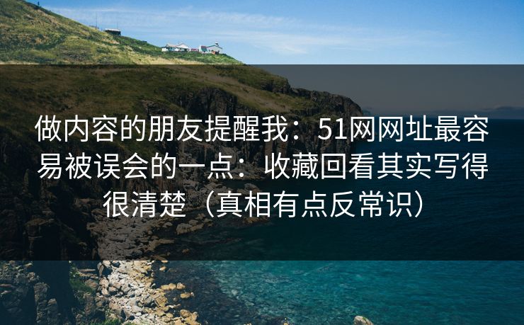 做内容的朋友提醒我：51网网址最容易被误会的一点：收藏回看其实写得很清楚（真相有点反常识）