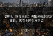 【爆料】探花突发：明星深夜涉热点事件，席卷全网引发热议