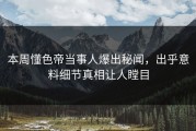 本周懂色帝当事人爆出秘闻，出乎意料细节真相让人瞠目