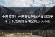 全网疯传！外网天堂导航秘闻刚刚更新，反差网红秘闻全网热议不断
