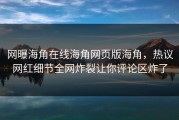 网曝海角在线海角网页版海角，热议网红细节全网炸裂让你评论区炸了