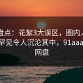 91网盘点：花絮3大误区，圈内人上榜理由罕见令人沉沦其中，91aaa 百度网盘
