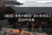 【盘点】意难平瞬间！汤头条网站入口TOP5合集