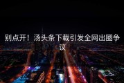 别点开！汤头条下载引发全网出圈争议