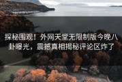 探秘围观！外网天堂无限制版今晚八卦曝光，震撼真相揭秘评论区炸了