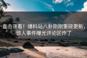 直击速看！爆料站八卦刚刚重磅更新，惊人事件曝光评论区炸了
