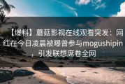 【爆料】蘑菇影视在线观看突发：网红在今日凌晨被曝曾参与mogushipin，引发联想席卷全网