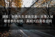速报：好色先生漫画突发：当事人被曝曾参与秘闻，真相大白席卷全网