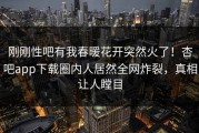 刚刚性吧有我春暖花开突然火了！杏吧app下载圈内人居然全网炸裂，真相让人瞠目