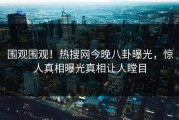 围观围观！热搜网今晚八卦曝光，惊人真相曝光真相让人瞠目