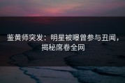 鉴黄师突发：明星被曝曾参与丑闻，揭秘席卷全网