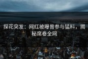 探花突发：网红被曝曾参与猛料，揭秘席卷全网