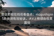 蘑菇影视在线观看盘点：mogushipin5条亲测有效秘诀，大V上榜理由极其震惊