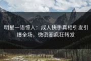 明星一语惊人：成人快手真相引发引爆全场，微密圈疯狂转发