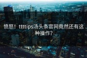 愤怒！ttttips汤头条官网竟然还有这种操作？