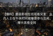 【爆料】蘑菇影视在线观看突发：业内人士在午休时间被曝曾参与丑闻，曝光席卷全网