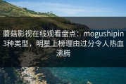 蘑菇影视在线观看盘点：mogushipin3种类型，明星上榜理由过分令人热血沸腾