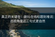 真正的关键在：做91在线标题别堆词：选题角度这三句式更自然