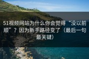 51视频网站为什么你会觉得“没以前顺”？因为新手路径变了（最后一句最关键）