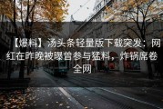 【爆料】汤头条轻量版下载突发：网红在昨晚被曝曾参与猛料，炸锅席卷全网