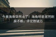 今晨海角突然火了！海角明星居然刷屏不断，评论数破万
