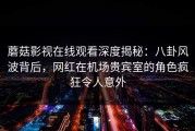 蘑菇影视在线观看深度揭秘：八卦风波背后，网红在机场贵宾室的角色疯狂令人意外