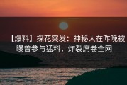 【爆料】探花突发：神秘人在昨晚被曝曾参与猛料，炸裂席卷全网