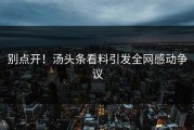 别点开！汤头条看料引发全网感动争议