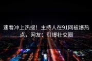 速看冲上热搜！主持人在91网被爆热点，网友：引爆社交圈