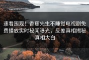 速看围观！香蕉先生不睡觉电视剧免费播放实时秘闻曝光，反差真相揭秘真相大白