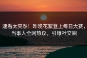 速看太突然！昨晚花絮登上每日大赛，当事人全网热议，引爆社交圈