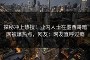 探秘冲上热搜！业内人士在墨西哥暗网被爆热点，网友：网友直呼过瘾