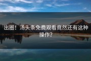 出圈！汤头条免费观看竟然还有这种操作？