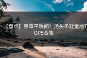 【盘点】意难平瞬间！汤头条轻量版TOP5合集